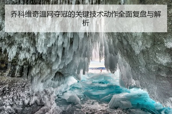 乔科维奇温网夺冠的关键技术动作全面复盘与解析