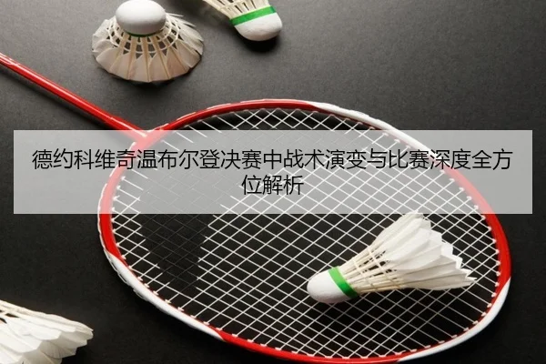 德约科维奇温布尔登决赛中战术演变与比赛深度全方位解析