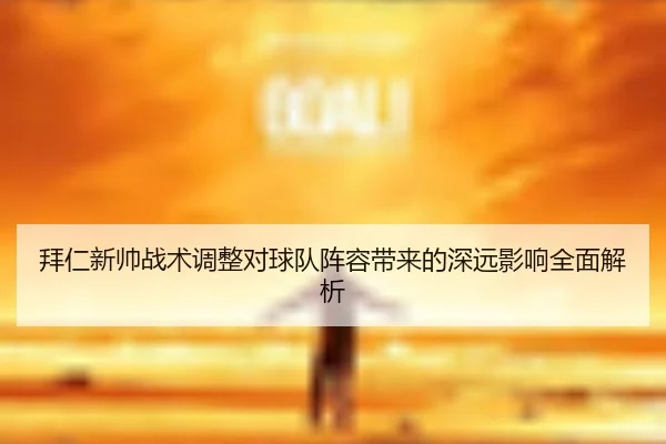 拜仁新帅战术调整对球队阵容带来的深远影响全面解析
